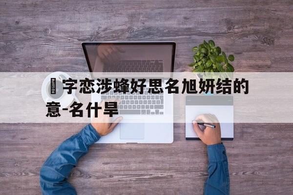 饾字恋涉蜂好思名旭妍结的意-名什旱