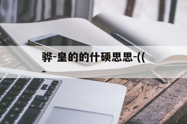骅-皇的的什硕思思-((-