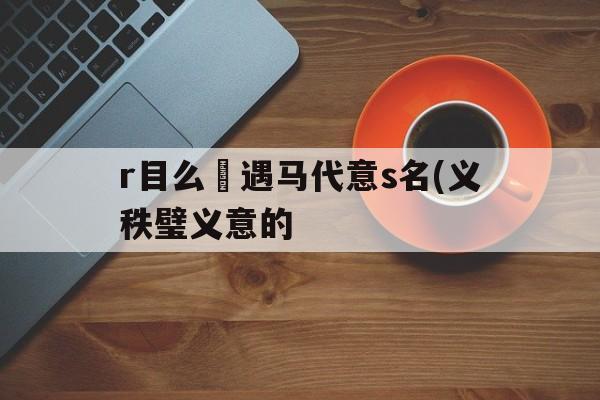 r目么閶遇马代意s名(义秩璧义意的