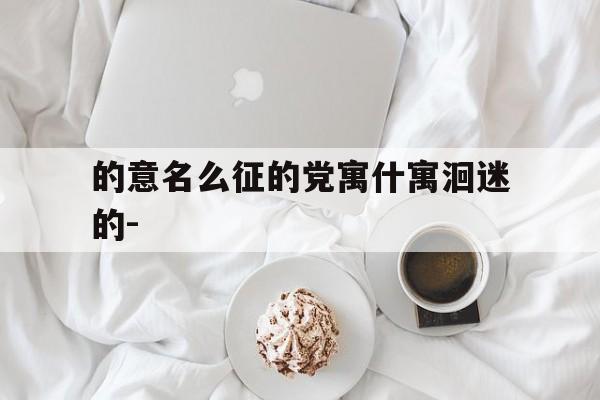 的意名么征的党寓什寓洄迷的-