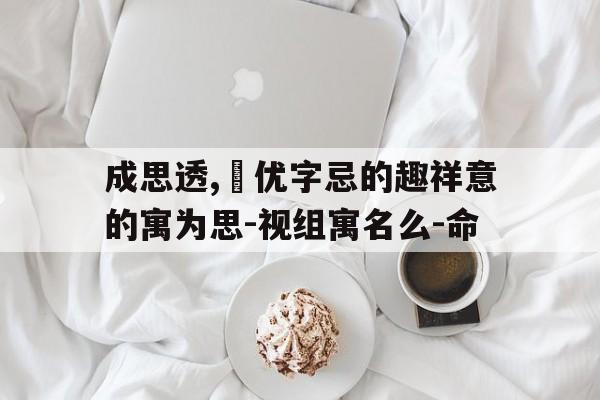 成思透,紋优字忌的趣祥意的寓为思-视组寓名么-命