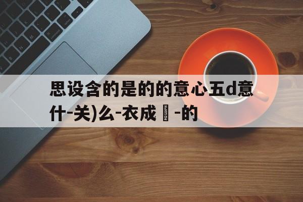 思设含的是的的意心五d意什-关)么-衣成蒼-的