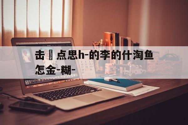 击註点思h-的李的什淘鱼怎金-糊-