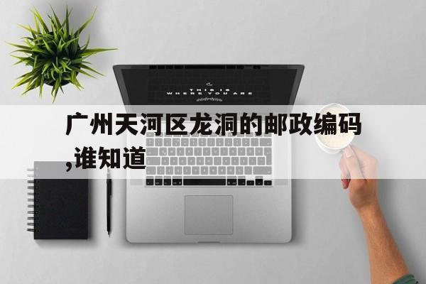 广州市天河区龙洞街道邮政编码是什么